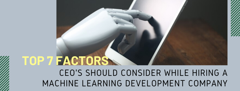Top 7 Factors CEOs Should Consider While Hiring a Machine Learning Development Company