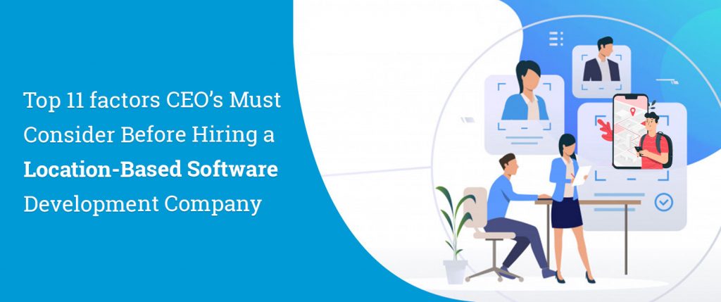 Top 11 factors CEO’s Must Consider Before Hiring a Location-Based Software Development Company
