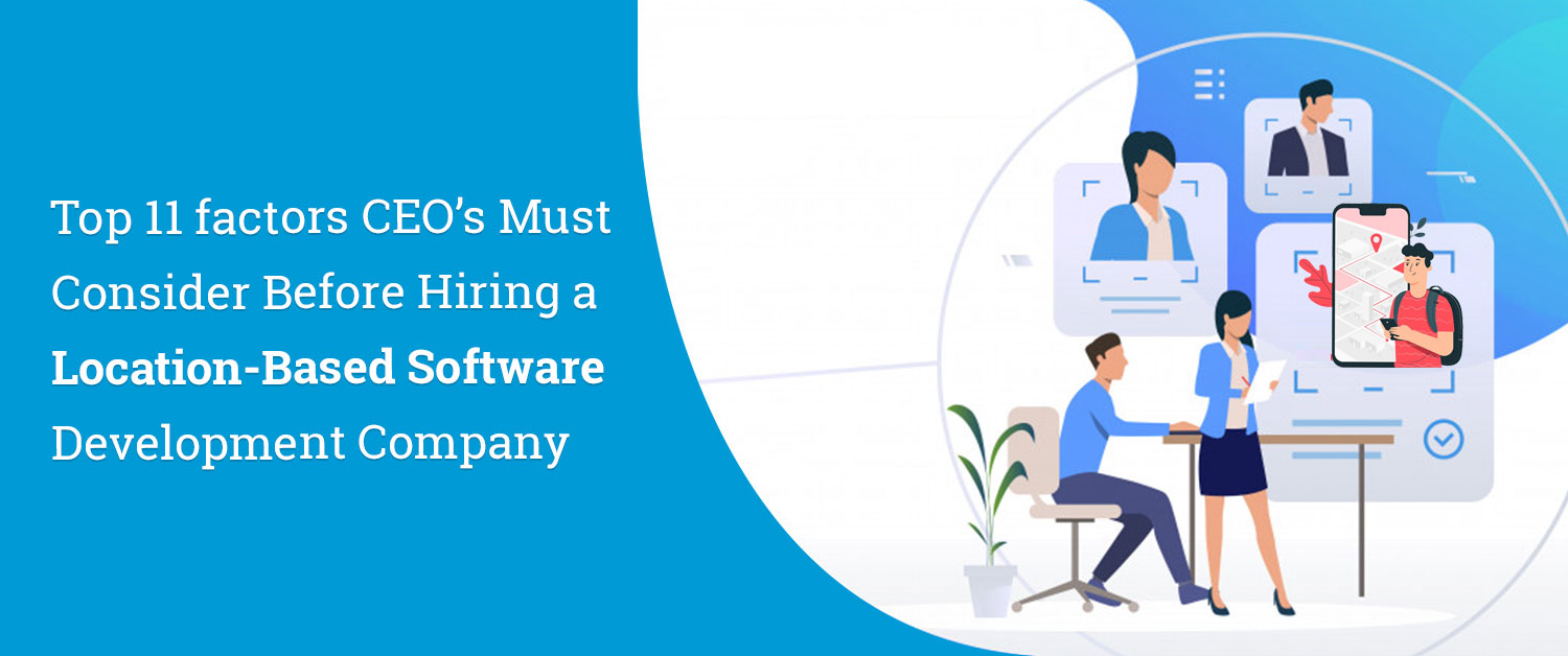 Top 11 factors CEO’s Must Consider Before Hiring a Location-Based Software Development Company