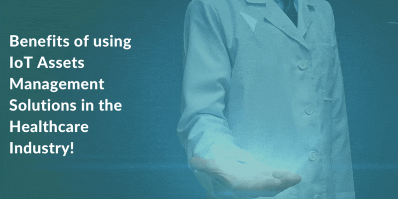 Benefits of using IoT Assets Management Solutions in the Healthcare Industry!