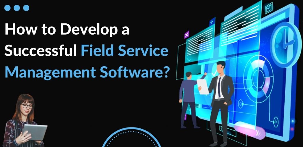 How To Develop A Successful Field Service Management Software