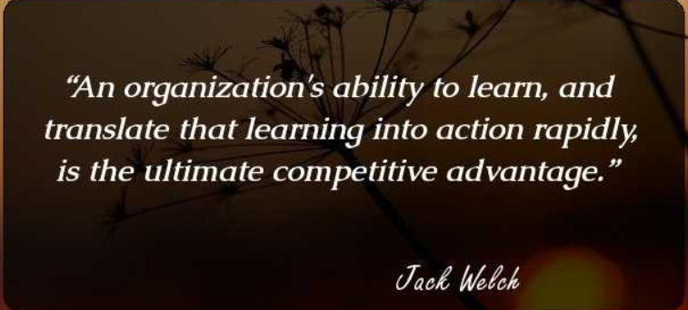 An organization's ability to learn, and translate that learning into action rapidly, is the ultimate competitive advantage. – Jack Welch, former chairman & CEO, General Electric
