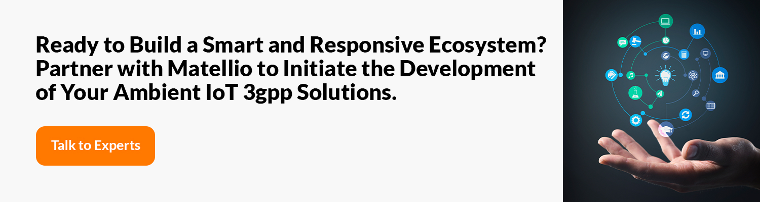 Ready to Build a Smart and Responsive Ecosystem? Partner with Matellio to Initiate the Development of Your Ambient IoT 3gpp Solutions. 