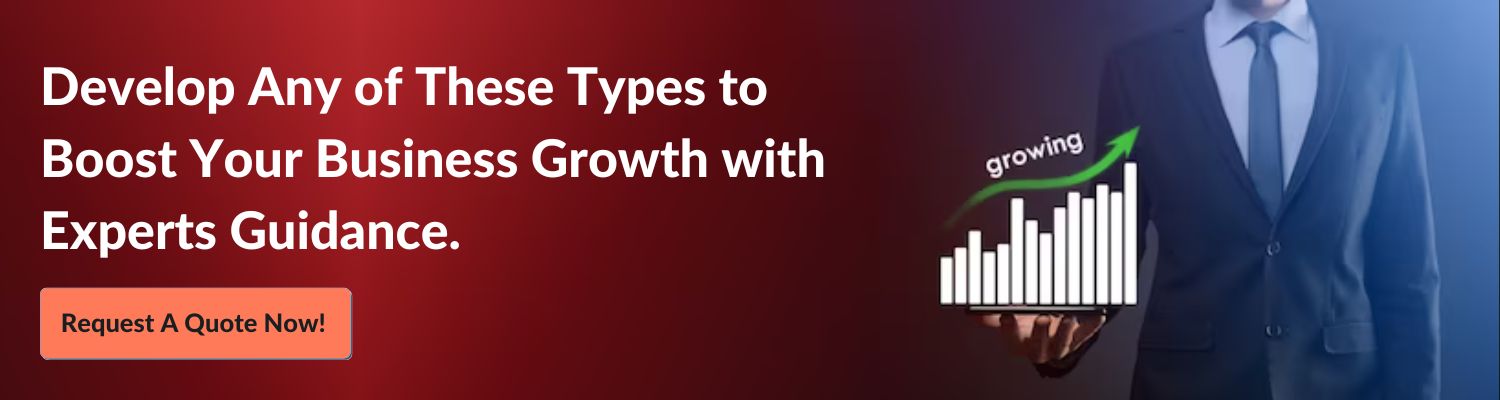 Develop Any of These Types to Boost Your Business Growth with Experts Guidance Request A Quote Now!